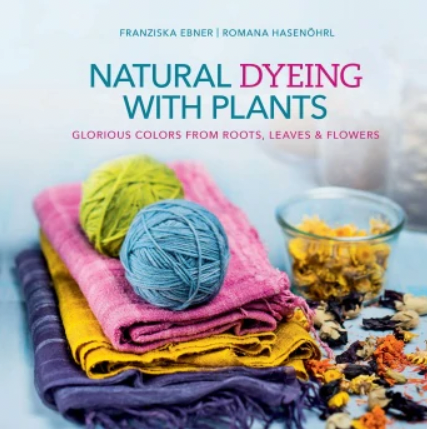 Natural Dyeing with Plants: Glorious Colors from Roots, Leaves & Flowers