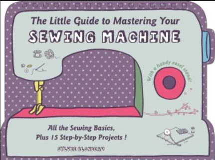 Little Guide to Mastering Your Sewing Machine : All the Sewing Basics, Plus 15 Step-by-Step Projects